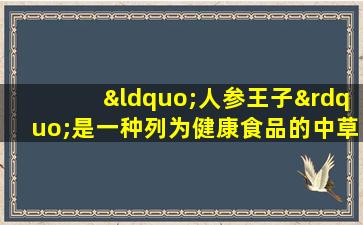 “人参王子”是一种列为健康食品的中草药，成人和儿童都喜欢它