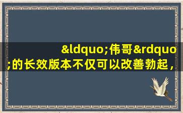 “伟哥”的长效版本不仅可以改善勃起，而且还具有5个超级实际效果