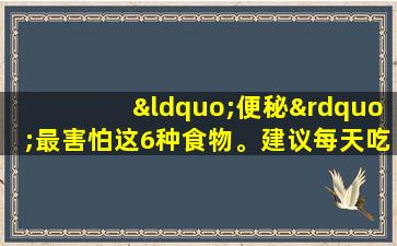 “便秘”最害怕这6种食物。建议每天吃一点，以润湿肠子和排毒，并使您有很多时间变得容易。