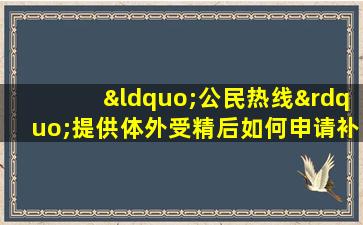 “公民热线”提供体外受精后如何申请补贴的咨询。