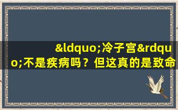 “冷子宫”不是疾病吗？但这真的是致命的