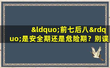 “前七后八”是安全期还是危险期？别误会，这段时间比较安全