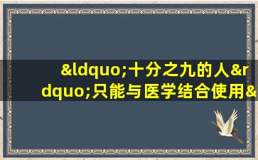 “十分之九的人”只能与医学结合使用“十分之一的“可以安全”