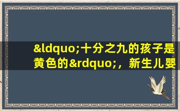 “十分之九的孩子是黄色的”，新生儿婴儿的黄疸怎么办？可以帮助您解决疑问的三个问题