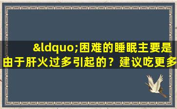 “困难的睡眠主要是由于肝火过多引起的？建议吃更多这4种蔬菜中的更多以清除肝脏并醒来直至黎明