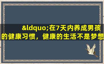 “在7天内养成男孩的健康习惯，健康的生活不是梦想！”