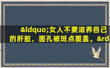 “女人不要滋养自己的肝脏，面孔被斑点覆盖。”建议妇女经常吃这4件东西，美女也会滋养自己的皮肤！