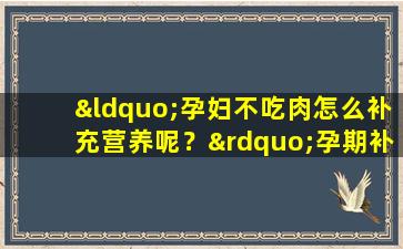 “孕妇不吃肉怎么补充营养呢？”孕期补充营养，除了肉，还应该吃这些食物