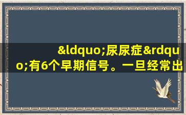 “尿尿症”有6个早期信号。一旦经常出现，请格外小心