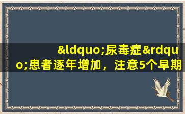 “尿毒症”患者逐年增加，注意5个早期症状