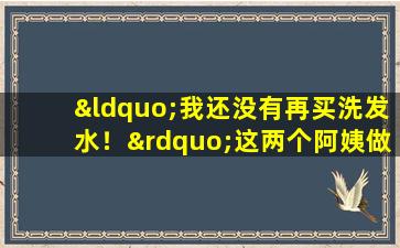 “我还没有再买洗发水！”这两个阿姨做了数万公斤的“地球酶”，洗头，洗澡，清洁厕所并擦地板