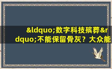 “数字科技殡葬”不能保留骨灰？大众能接受吗？