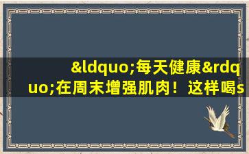 “每天健康”在周末增强肌肉！这样喝siwu汤可以增强您的肌肉和骨骼