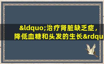 “治疗肾脏缺乏症，降低血糖和头发的生长”，刘威二牛药真的有这些作用吗？
