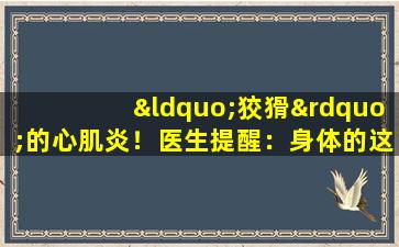 “狡猾”的心肌炎！医生提醒：身体的这些症状或心肌炎正在入侵