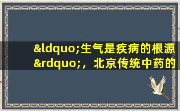 “生气是疾病的根源”，北京传统中药的教授的四个健康建议深受启发