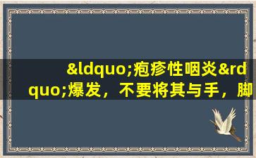 “疱疹性咽炎”爆发，不要将其与手，脚和嘴混淆！