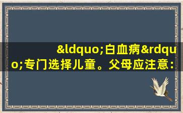 “白血病”专门选择儿童。父母应注意：孩子中有5个异常，需要及时检查。