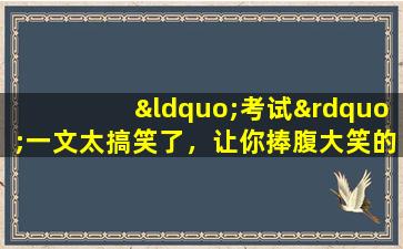 “考试”一文太搞笑了，让你捧腹大笑的幽默段子！值得一看！