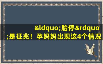 “胎停”是征兆！孕妈妈出现这4个情况，赶紧去医院检查