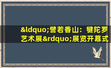 “譬若香山：犍陀罗艺术展”展览开幕式在故宫博物院举行