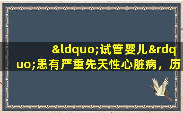 “试管婴儿”患有严重先天性心脏病，历经1000多公里重获新生