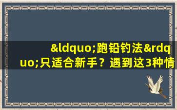 “跑铅钓法”只适合新手？遇到这3种情况，钓鱼老手同样会用