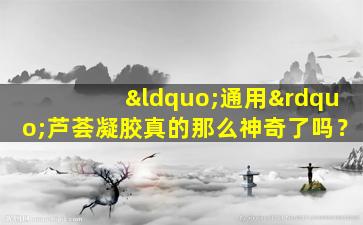 “通用”芦荟凝胶真的那么神奇了吗？