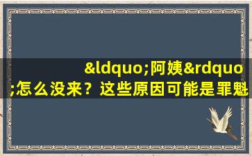 “阿姨”怎么没来？这些原因可能是罪魁祸首。让我们快速了解一下。