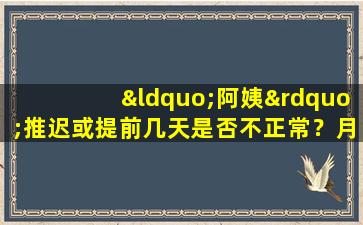 “阿姨”推迟或提前几天是否不正常？月经不调的常见原因有哪些？