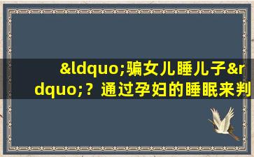 “骗女儿睡儿子”？通过孕妇的睡眠来判断胎儿性别真的准确吗？