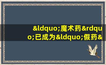 “魔术药”已成为“假药”。它曾经通过广告赚了数亿美元。它在20年内“扫除”了许多人。