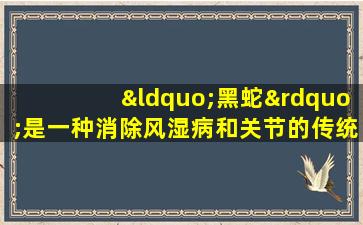 “黑蛇”是一种消除风湿病和关节的传统中药！你听说过吗？
