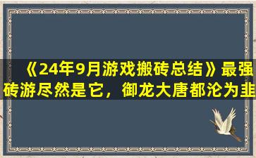 《24年9月游戏搬砖总结》最强砖游尽然是它，御龙大唐都沦为韭菜
