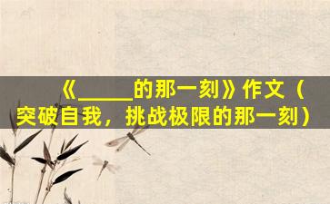 《_____的那一刻》作文（突破自我，挑战极限的那一刻）