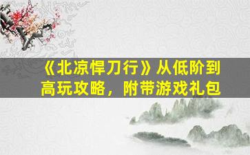 《北凉悍刀行》从低阶到高玩攻略，附带游戏礼包