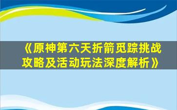 《原神第六天折箭觅踪挑战攻略及活动玩法深度解析》