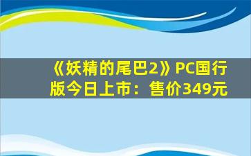《妖精的尾巴2》PC国行版今日上市：售价349元