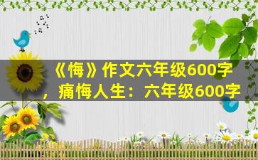 《悔》作文六年级600字，痛悔人生：六年级600字