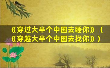 《穿过大半个中国去睡你》（《穿越大半个中国去找你》）