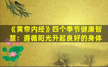 《黄帝内经》四个季节健康智慧：遵循阳光升起良好的身体