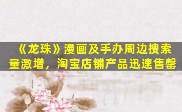 《龙珠》漫画及手办周边搜索量激增，淘宝店铺产品迅速售罄