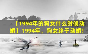 【1994年的狗女什么时候动婚】1994年，狗女终于动婚！