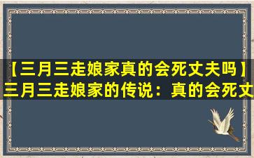 【三月三走娘家真的会死丈夫吗】三月三走娘家的传说：真的会死丈夫吗？
