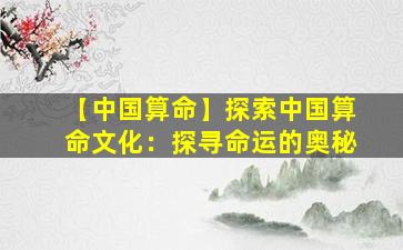 【中国算命】探索中国算命文化：探寻命运的奥秘