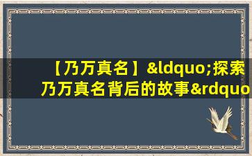 【乃万真名】“探索乃万真名背后的故事”。