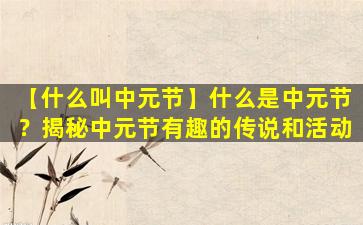 【什么叫中元节】什么是中元节？揭秘中元节有趣的传说和活动