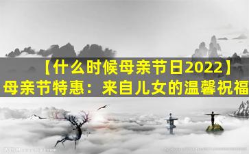 【什么时候母亲节日2022】母亲节特惠：来自儿女的温馨祝福