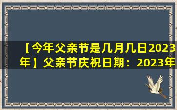 【今年父亲节是几月几日2023年】父亲节庆祝日期：2023年8月8日