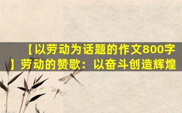 【以劳动为话题的作文800字】劳动的赞歌：以奋斗创造辉煌